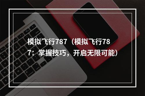 模拟飞行787（模拟飞行787：掌握技巧，开启无限可能）