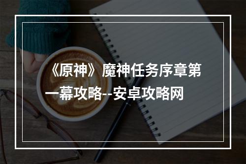 《原神》魔神任务序章第一幕攻略--安卓攻略网