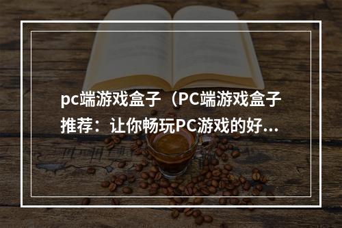 pc端游戏盒子（PC端游戏盒子推荐：让你畅玩PC游戏的好帮手）