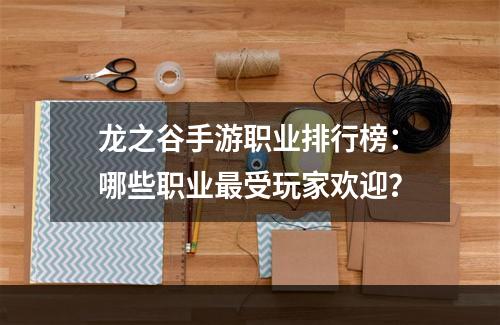 龙之谷手游职业排行榜：哪些职业最受玩家欢迎？