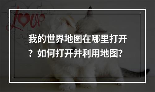 我的世界地图在哪里打开？如何打开并利用地图？