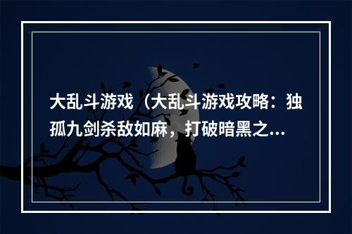 大乱斗游戏（大乱斗游戏攻略：独孤九剑杀敌如麻，打破暗黑之力）