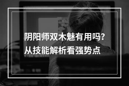 阴阳师双木魅有用吗？从技能解析看强势点