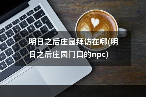 明日之后庄园拜访在哪(明日之后庄园门口的npc)