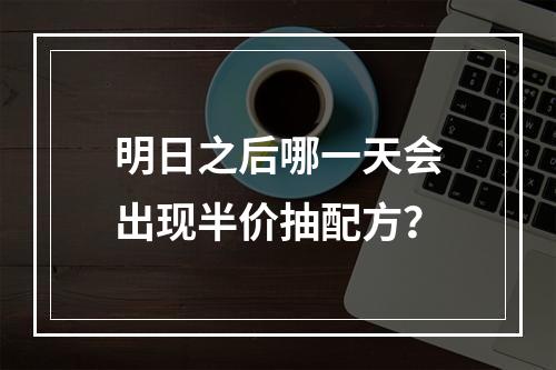 明日之后哪一天会出现半价抽配方？