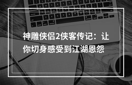 神雕侠侣2侠客传记：让你切身感受到江湖恩怨