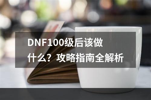 DNF100级后该做什么？攻略指南全解析