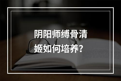 阴阳师缚骨清姬如何培养？