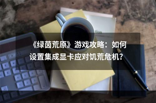 《绿茵荒原》游戏攻略：如何设置集成显卡应对饥荒危机？