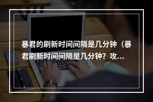 暴君的刷新时间间隔是几分钟（暴君刷新时间间隔是几分钟？攻略来了！）