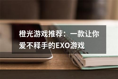 橙光游戏推荐：一款让你爱不释手的EXO游戏