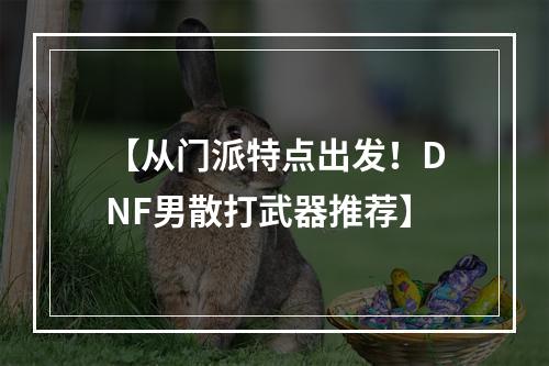 【从门派特点出发！DNF男散打武器推荐】