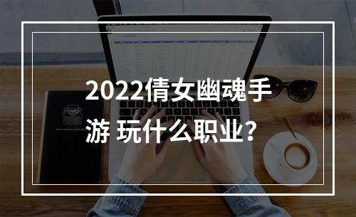 2022倩女幽魂手游 玩什么职业？