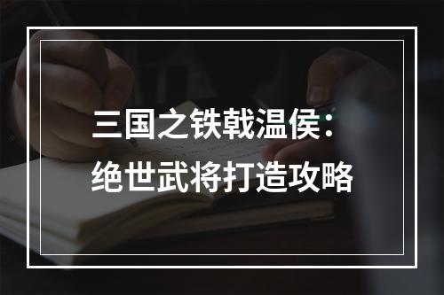 三国之铁戟温侯：绝世武将打造攻略