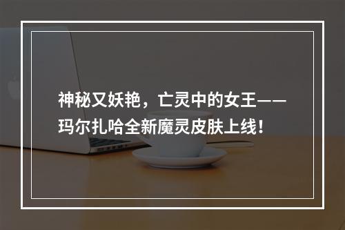 神秘又妖艳，亡灵中的女王——玛尔扎哈全新魔灵皮肤上线！