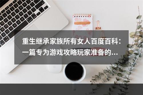 重生继承家族所有女人百度百科：一篇专为游戏攻略玩家准备的细节解读