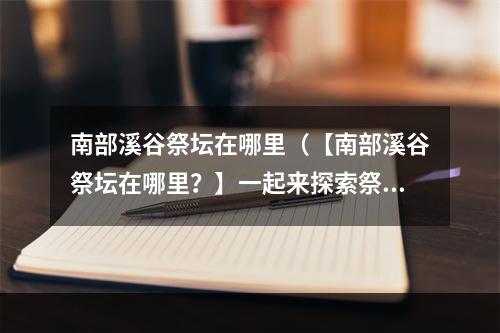 南部溪谷祭坛在哪里（【南部溪谷祭坛在哪里？】一起来探索祭坛的秘密）