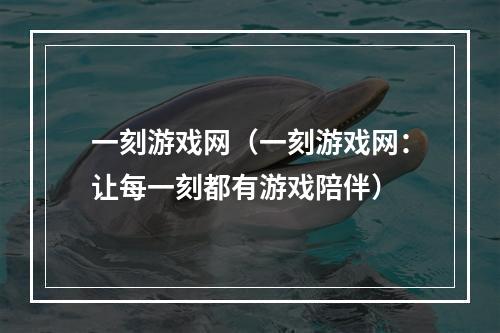 一刻游戏网（一刻游戏网：让每一刻都有游戏陪伴）