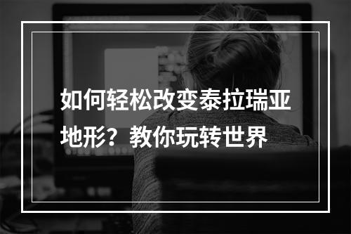 如何轻松改变泰拉瑞亚地形？教你玩转世界