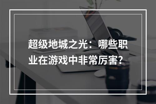 超级地城之光：哪些职业在游戏中非常厉害？