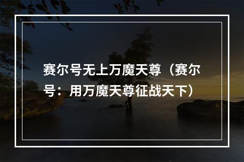 赛尔号无上万魔天尊（赛尔号：用万魔天尊征战天下）