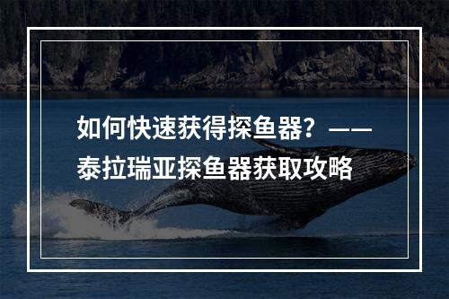 如何快速获得探鱼器？——泰拉瑞亚探鱼器获取攻略