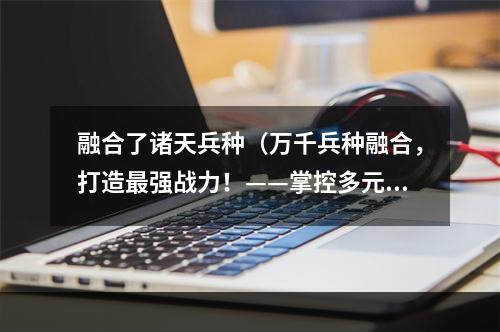 融合了诸天兵种（万千兵种融合，打造最强战力！——掌控多元世界的终极策略）