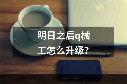 明日之后q械工怎么升级？