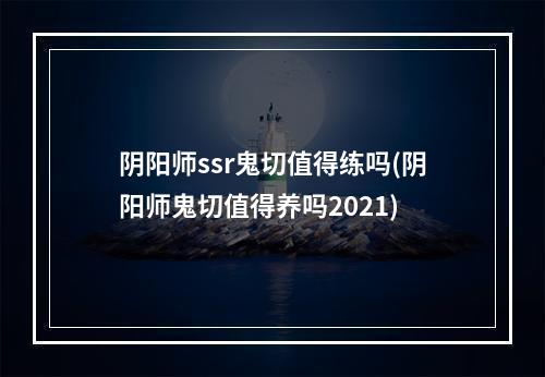 阴阳师ssr鬼切值得练吗(阴阳师鬼切值得养吗2021)