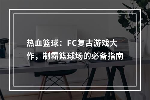 热血篮球：FC复古游戏大作，制霸篮球场的必备指南