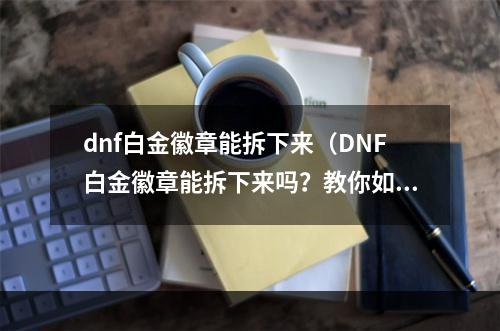 dnf白金徽章能拆下来（DNF白金徽章能拆下来吗？教你如何更好地利用白金徽章）