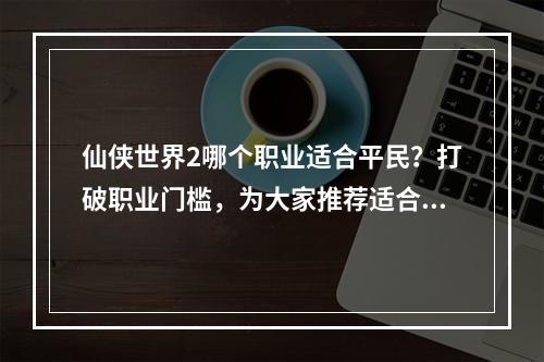 仙侠世界2哪个职业适合平民？打破职业门槛，为大家推荐适合普罗大众的职业选择！