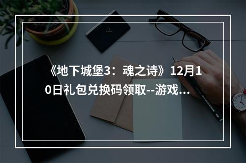 《地下城堡3：魂之诗》12月10日礼包兑换码领取--游戏攻略网