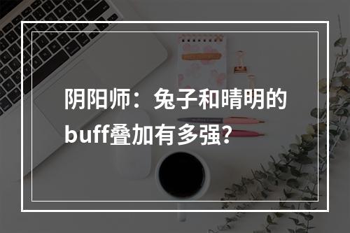 阴阳师：兔子和晴明的buff叠加有多强？