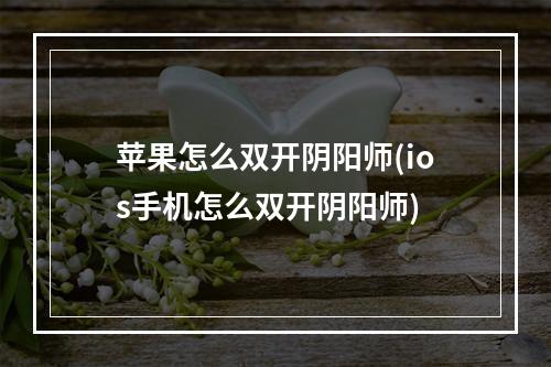 苹果怎么双开阴阳师(ios手机怎么双开阴阳师)