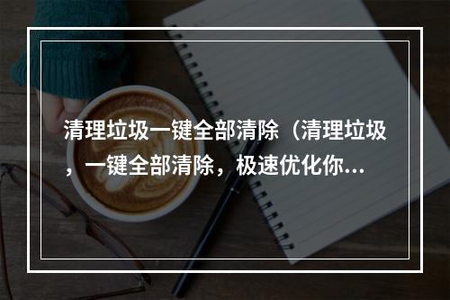 清理垃圾一键全部清除（清理垃圾，一键全部清除，极速优化你的电脑体验！）