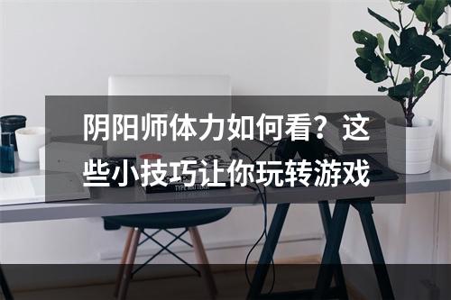 阴阳师体力如何看？这些小技巧让你玩转游戏