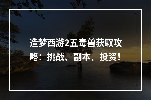 造梦西游2五毒兽获取攻略：挑战、副本、投资！