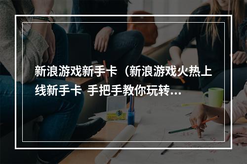 新浪游戏新手卡（新浪游戏火热上线新手卡  手把手教你玩转游戏世界）