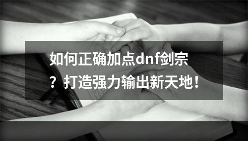 如何正确加点dnf剑宗？打造强力输出新天地！