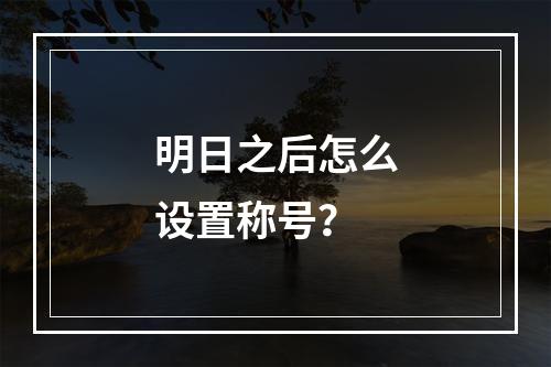 明日之后怎么设置称号？