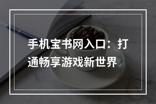 手机宝书网入口：打通畅享游戏新世界