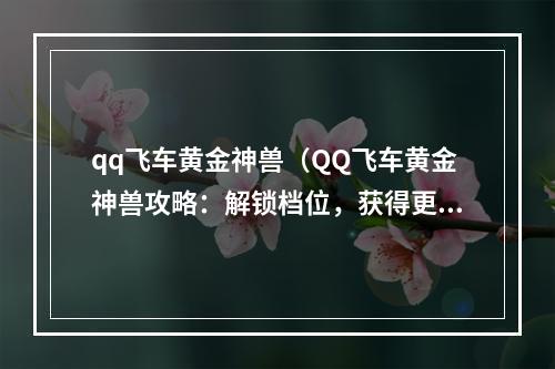 qq飞车黄金神兽（QQ飞车黄金神兽攻略：解锁档位，获得更强大的玩具车）