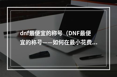 dnf最便宜的称号（DNF最便宜的称号——如何在最小花费下获得最佳成果）