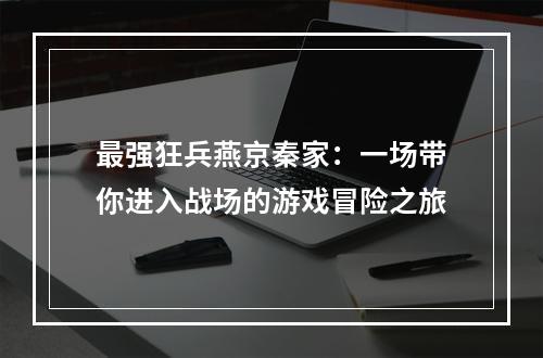 最强狂兵燕京秦家：一场带你进入战场的游戏冒险之旅