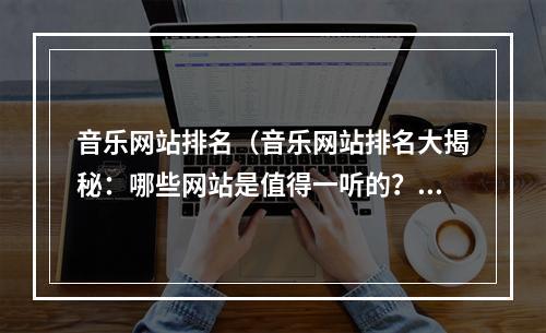 音乐网站排名（音乐网站排名大揭秘：哪些网站是值得一听的？）