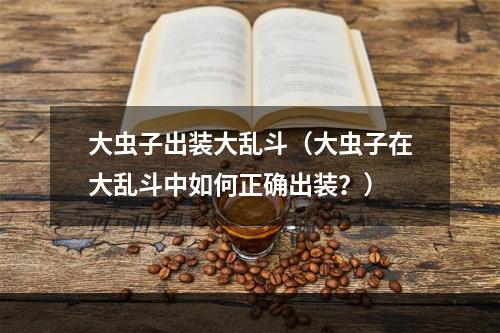 大虫子出装大乱斗（大虫子在大乱斗中如何正确出装？）