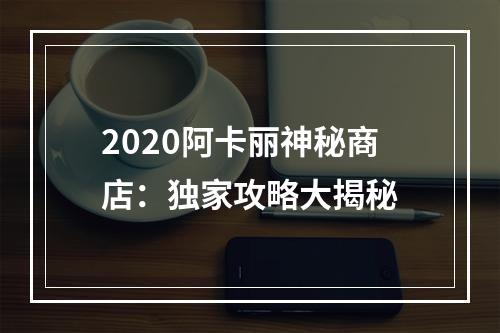 2020阿卡丽神秘商店：独家攻略大揭秘