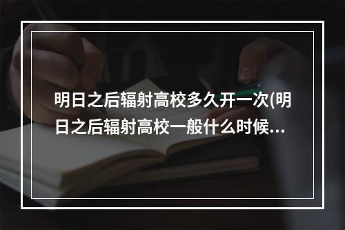 明日之后辐射高校多久开一次(明日之后辐射高校一般什么时候开)