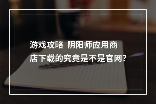 游戏攻略  阴阳师应用商店下载的究竟是不是官网？